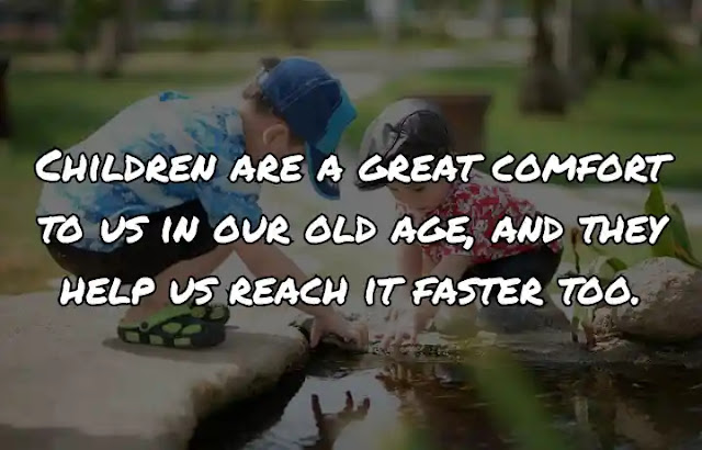 Children are a great comfort to us in our old age, and they help us reach it faster too.