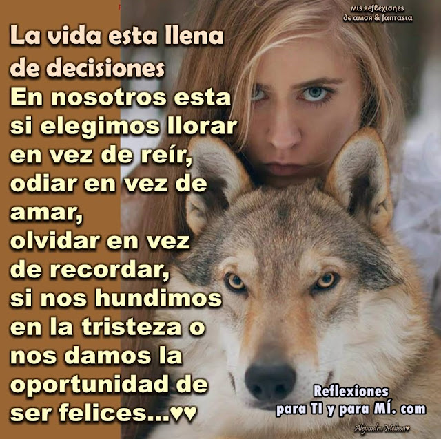 La vida está llena de decisiones. En nosotros está si elegimos llorar en vez de reír, odiar en vez de amar, olvidar en vez de recordar, si nos hundimos en la tristeza o nos damos la oportunidad  de ser felices.