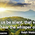 Let us be silent,that we may hear the whisper of God.