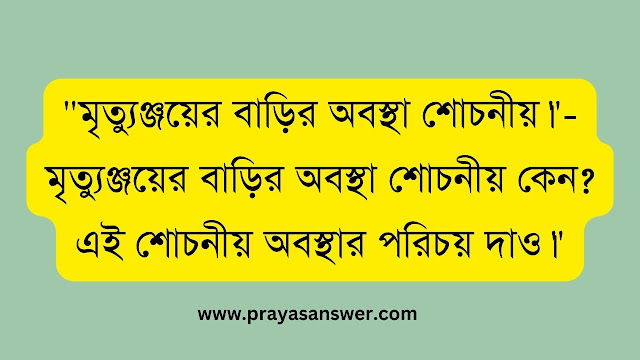 "মৃত্যুঞ্জয়ের বাড়ির অবস্থা শোচনীয়।"- মৃত্যুঞ্জয়ের বাড়ির অবস্থা শোচনীয় কেন? এই শোচনীয় অবস্থার পরিচয় দাও