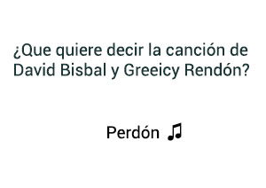 Significado de la canción Perdón David Bisbal Greeicy Rendón.