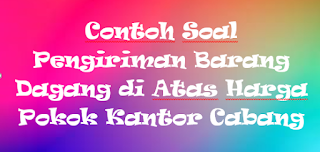 Contoh Soal Pengiriman Barang Dagang di Atas Harga Pokok Kantor Cabang