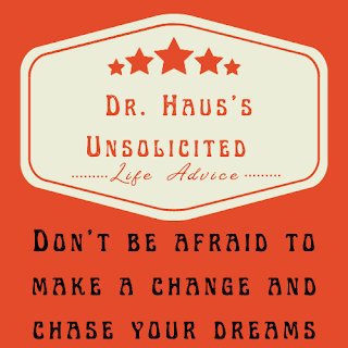 Dr. Haus's Unsolicited Life Advice:  Don't be afraid to make a change and chase your dreams
