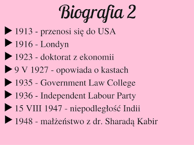 1913 - przenosi się do USA 1916 - Londyn 1923 - doktorat z ekonomii 9 V 1927 - opowiada o kastach 1935 - Government Law College 1936 - Independent Labour Party 15 VIII 1947 - niepodległość Indii 1948 - małżeństwo z dr. Sharadą Kabir