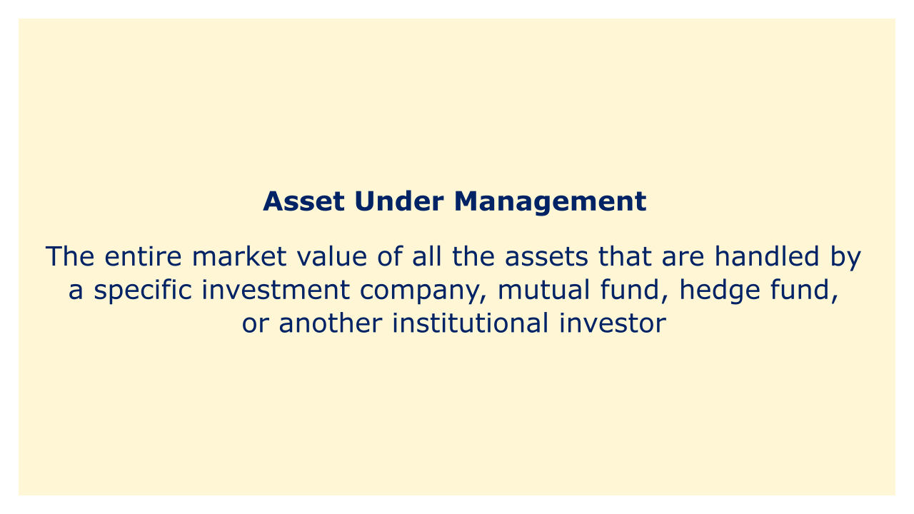 The entire market value of all the assets that are handled by a investment company, mutual fund, hedge fund, or another institutional investor.