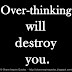 Over-thinking will destroy you.