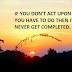 IF YOU DON'T ACT UPON WHAT YOU HAVE TO DO THEN IT WILL NEVER GET COMPLETED.