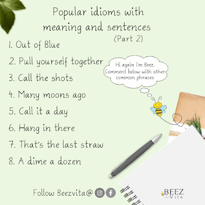 Popular idioms with meaning and sentences (Part 2)    1.Out of Blue english idioms with meaning and sentences   2. Pull yourself together english idioms with meaning and sentences    3. Call the shots english idioms with meaning and sentences  4. Many moons ago english idioms with meaning and sentences    5.Call it a day english idioms with meaning and sentences  5.Hang in there english idioms with meaning and sentences  5.That’s the last straw english idioms with meaning and sentences