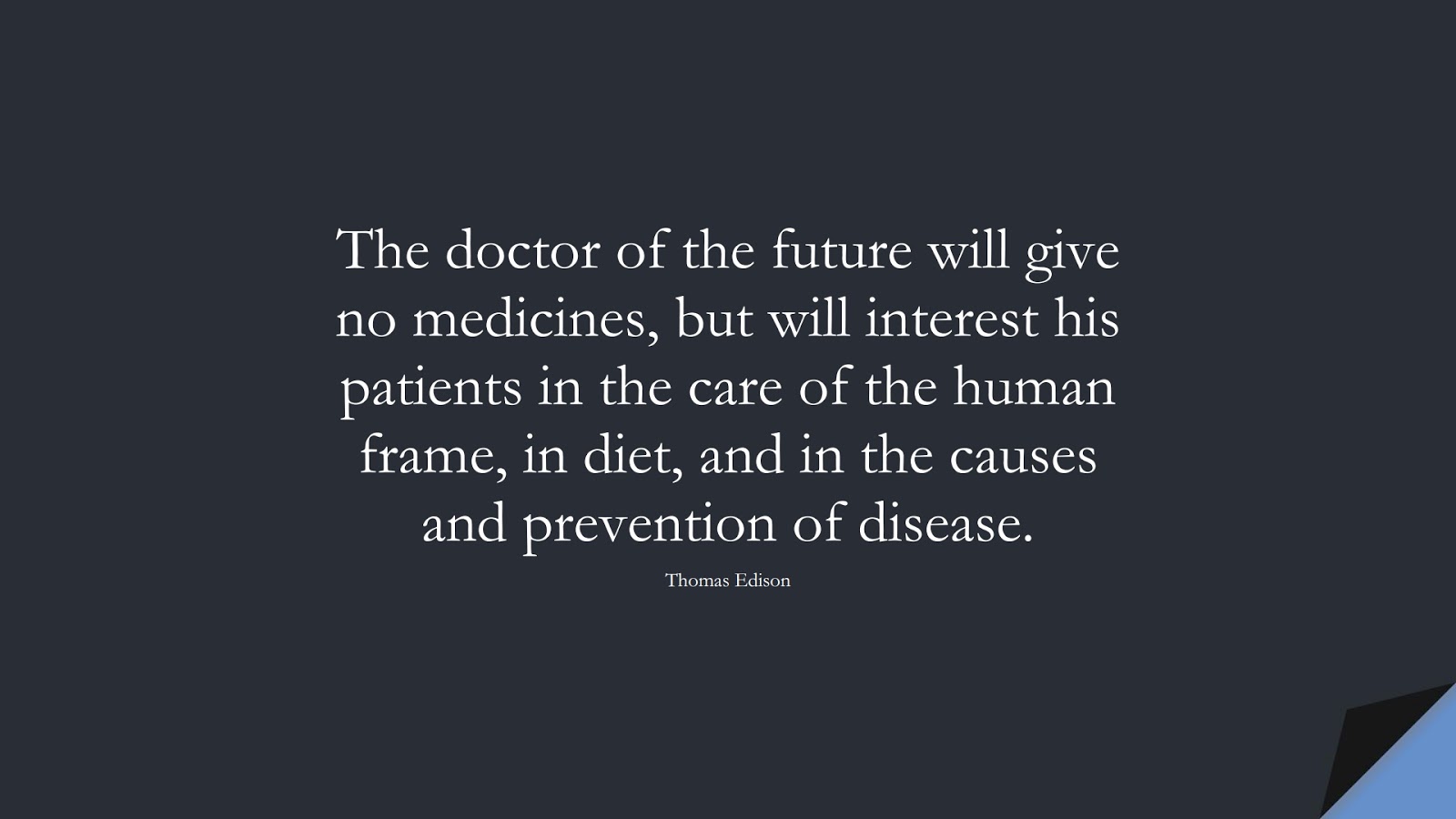 The doctor of the future will give no medicines, but will interest his patients in the care of the human frame, in diet, and in the causes and prevention of disease. (Thomas Edison);  #HealthQuotes