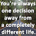 You're always one decision away from a completely different life.
