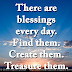 There are blessings every day. Find them. Create them. Treasure them. 
