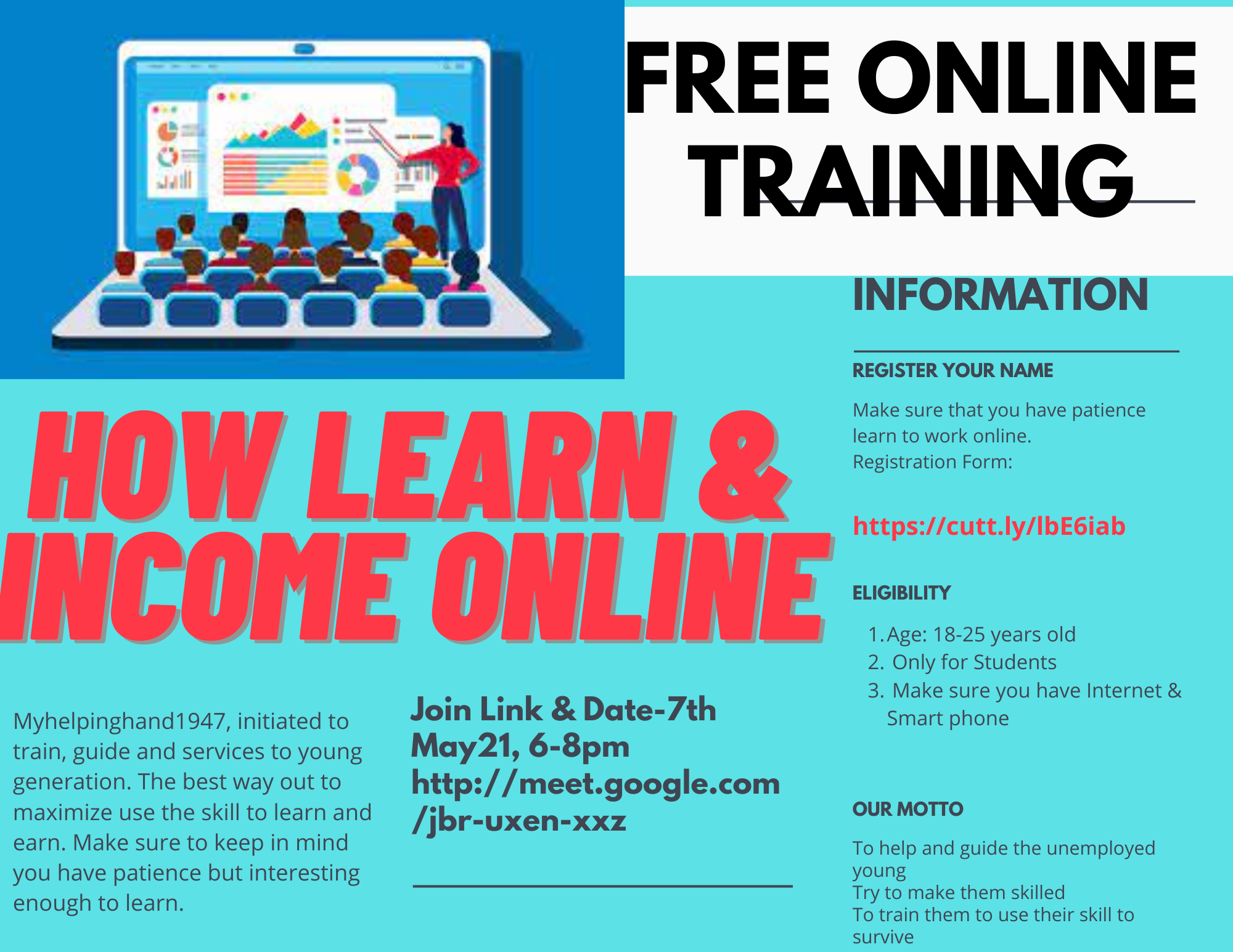 How to learn and Earn online !  How to income from home ! Free Online Training for the young students whose age is 18-25 years old.   To help and guide the unemployed young Try to make them skilled To train them to use their skill to survive    ELIGIBILTY  Age: 18-25 years old Only for Students Make sure you have Internet & Smart phone Myhelpinghand1947, initiated to train, guide and services to young generation. The best way out to maximize use the skill to learn and earn. Make sure to keep in mind you have patience but interesting enough to learn.  Make sure that you have patience learn to work online.  Registration Form: https://cutt.ly/lbE6iab  Motto:  To help and guide the unemployed young  Try to make them skilled  To train them to use their skill to survive
