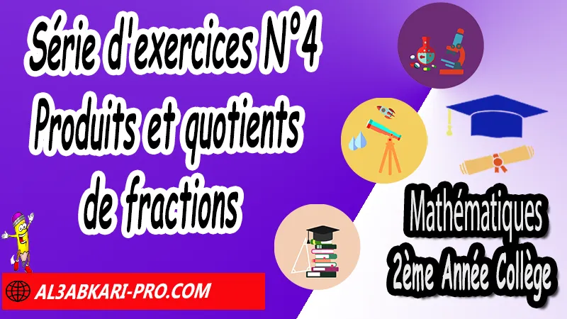 Série d'exercices N°4 Produits et quotients de fractions - Mathématiques 2ème Année Collège Les nombres rationnels, Produit et quotient des nombres rationnels, Produits et quotients de fractions, Multiplication de fractions, les nombres rationnels exercices corrigés pdf 2ac, les quatres opérations sur les nombres rationnels 2ème année collège, les nombres rationnels exercices corrigés 2AC pdf, les nombres relatifs 2 année collège, Mathématiques de 2ème Année Collège 2AC, Maths 2APIC option française, Cours sur Les nombres rationnels, Résumé sur Les nombres rationnels, Exercices corrigés sur Les nombres rationnels, Activités sur Les nombres rationnels, Travaux dirigés td sur Les nombres rationnels, Mathématiques collège maroc