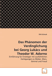 Das Phänomen der Verdinglichung bei Georg Lukács und Theodor W. Adorno: Einführung für Einsteiger mit ausführlichen Darlegungen zu Weber, Marx, Simmel und Freud