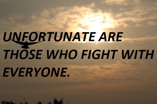 UNFORTUNATE ARE THOSE WHO FIGHT WITH EVERYONE.