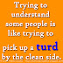 Trying to understand some people is like trying to pick up a turd by the clean side.