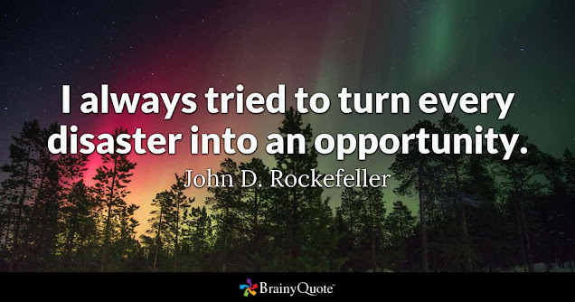 This quote from John D. Rockefeller says, “I always tried to turn every disaster into and opportunity.”