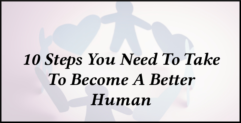 10 Steps You Need To Take To Become A Better Human