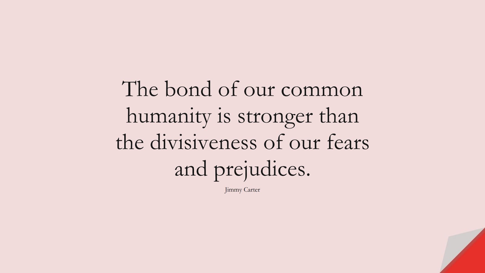 The bond of our common humanity is stronger than the divisiveness of our fears and prejudices. (Jimmy Carter);  #HumanityQuotes