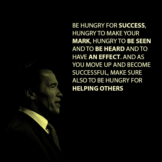 Be hungry for success, hungry to make your mark, hungry to be seen and to be heard and to have an effect. And as you move up and become successful, make sure also to be hungry for helping others.-Arnold.      HBRPatel