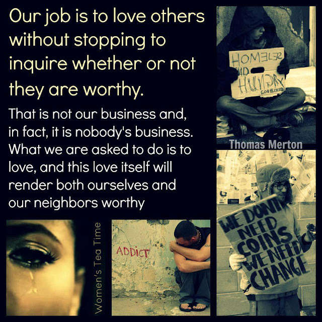 Our job is to love others without stopping to inquire whether or not they are worthy. That is not our business and, in fact, it is nobody's business. What we are asked to do is love, and this love itself will render both ourselves and our neighbors worthy.