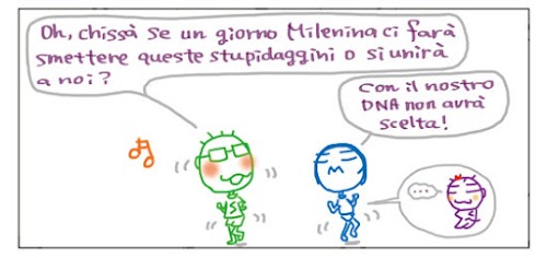 Oh, chissà se un giorno Milenina ci farà smettere queste stupidaggini o si unirà a noi? Con il nostro DNA non avrà scelta! ...