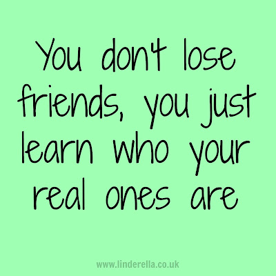 You don't lose friends, you just learn who your real ones are