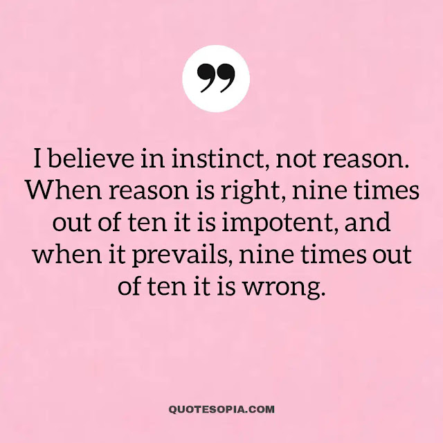 "I believe in instinct, not reason. When reason is right, nine times out of ten it is impotent, and when it prevails, nine times out of ten it is wrong." ~ A. C. Benson