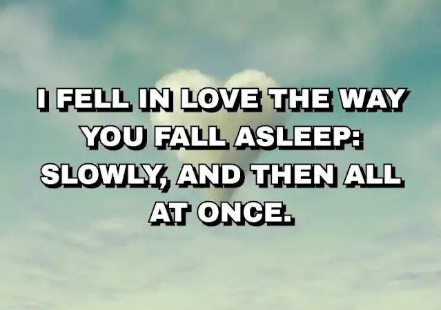 73. “I fell in love the way you fall asleep: slowly, and then all at once.”