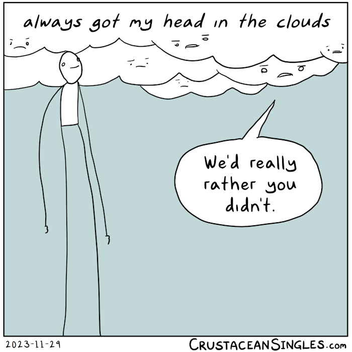 A stick figure with extremely long legs and arms stands high in the sky, head among the clouds, and thinks, "always got my head in the clouds". The clouds scowl and one says, "We'd really rather you didn't."