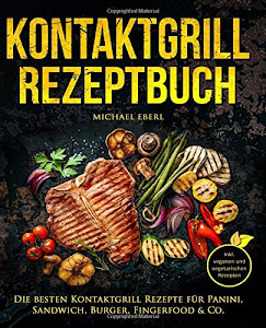 Kontaktgrill Rezeptbuch – Die besten Kontaktgrill Rezepte für Panini, Sandwich, Burger, Fingerfood & Co. – Inkl. veganen und vegetarischen Rezepten
