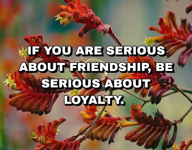 If you are serious about friendship, be serious about loyalty.