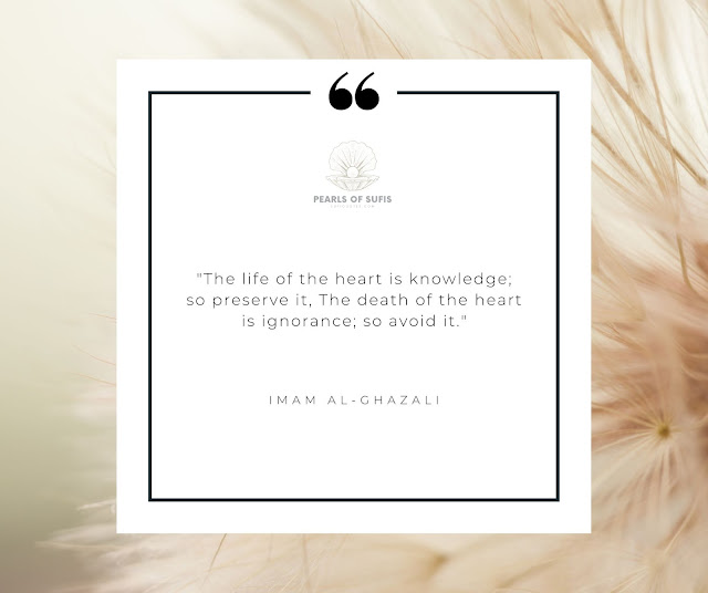 "The life of the heart is knowledge; so preserve it, The death of the heart is ignorance; so avoid it." - Imam Al-Ghazali