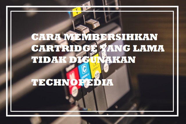 Cara Membersihkan Cartridge Yang Lama Tidak Terpakai