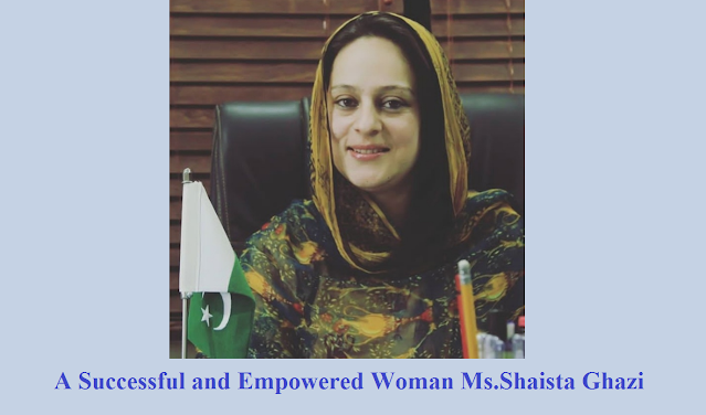 A Successful and Empowered Woman Ms.Shaista Ghazi is a brave daughter of Gilgit-Baltistan.