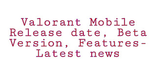 Valorant Mobile Release date, Beta Version, Features- Latest news