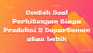 Contoh Soal Perhitungan Biaya Produksi 2 Departemen atau Lebih