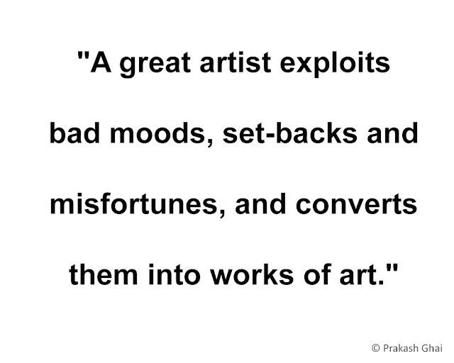 "A great artist exploits bad moods, set-backs and misfortunes, and converts them into works of art."
