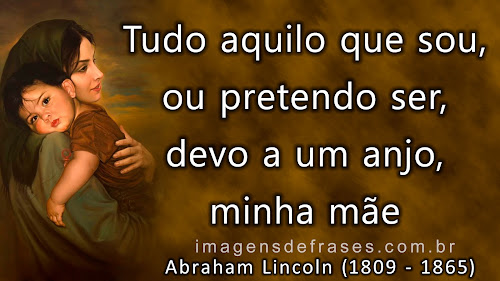 Tudo aquilo que sou, ou pretendo ser, devo a um anjo, minha mãe - Abraham Lincoln