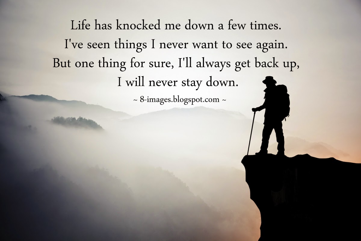 Life Has Knocked Me Down A Few Times I Ve Seen Things I Never Want To See Again But One Thing For Sure I Ll Always Get Back Up I Will Never Stay Down