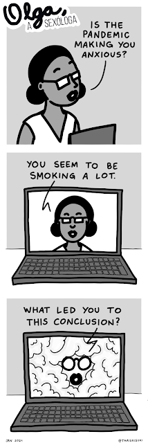 Comic strip Olga, the sexologist. 1 Olga's partner in the clinic is talking to her through a video call: "Is the pandemic making you anxious?" 2 In the computer screen, she goes on saying: "You seem to be smoking a lot." 3. Olga's glasses and mouth shows up, but everything else is covered with smoke, as she asks: "What led you to this conclusion?"