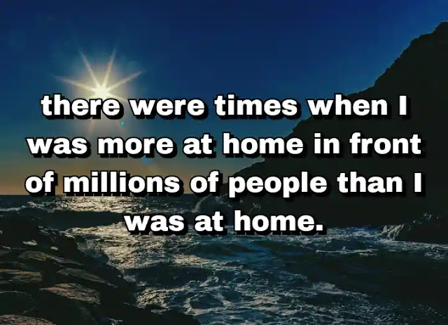 "there were times when I was more at home in front of millions of people than I was at home." ~ Carol Burnett