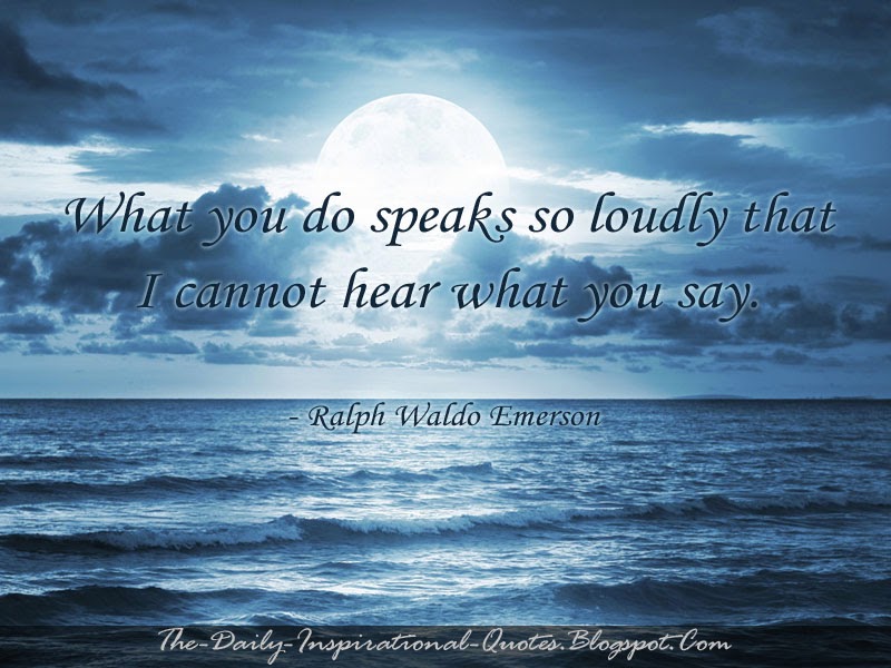 What you do speaks so loudly that I cannot hear what you say. - Ralph Waldo Emerson