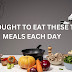 You Ought to Eat These Ten Meals Each Day