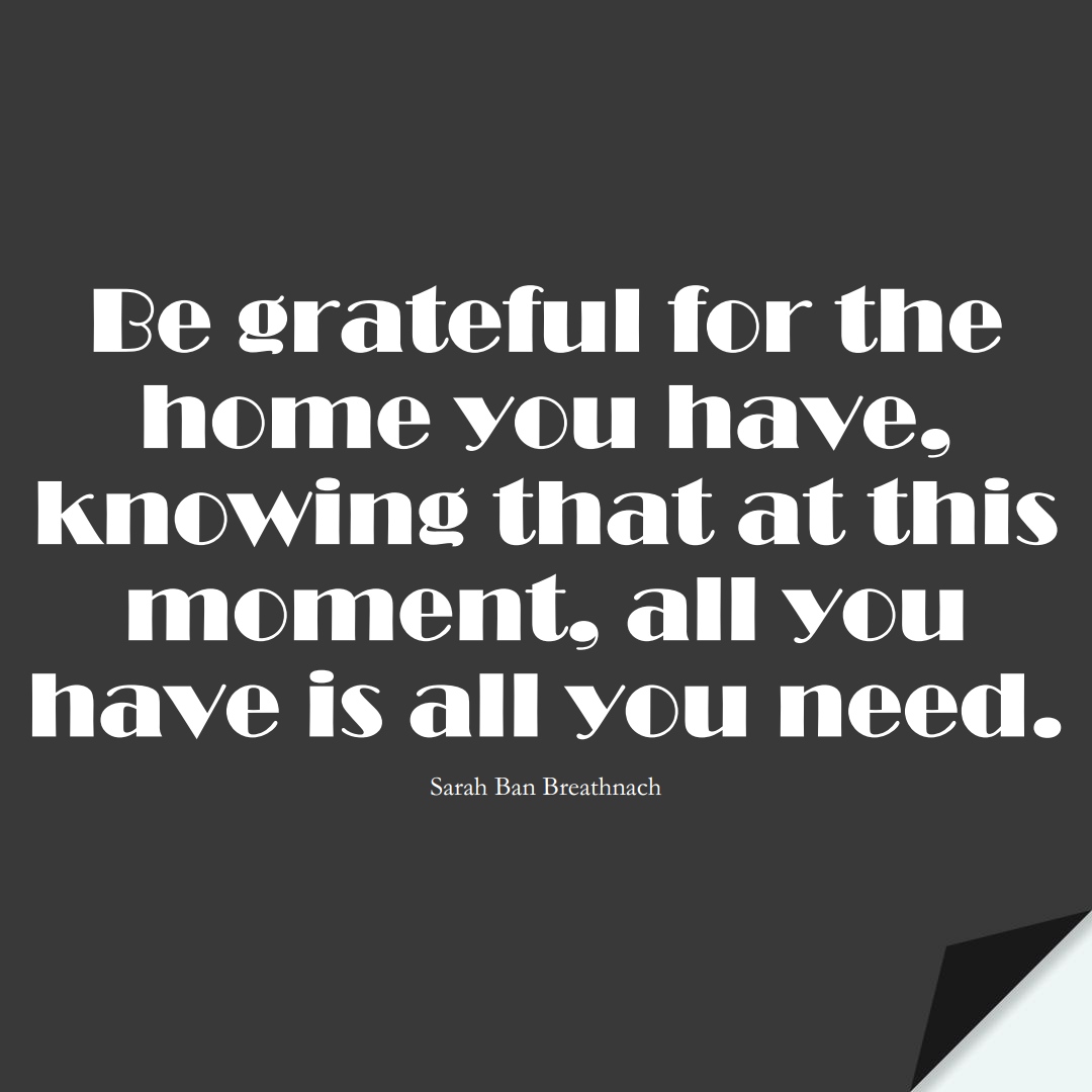 Be grateful for the home you have, knowing that at this moment, all you have is all you need. (Sarah Ban Breathnach);  #FamilyQuotes