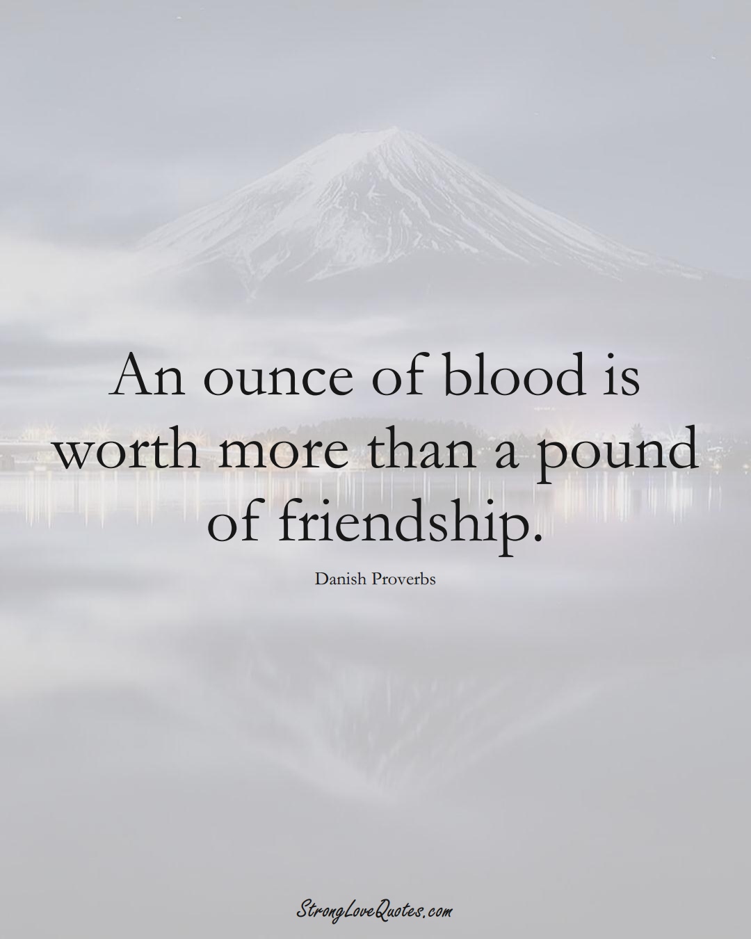 An ounce of blood is worth more than a pound of friendship. (Danish Sayings);  #EuropeanSayings