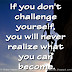 If you don't challenge yourself, you will never realize what you can become.