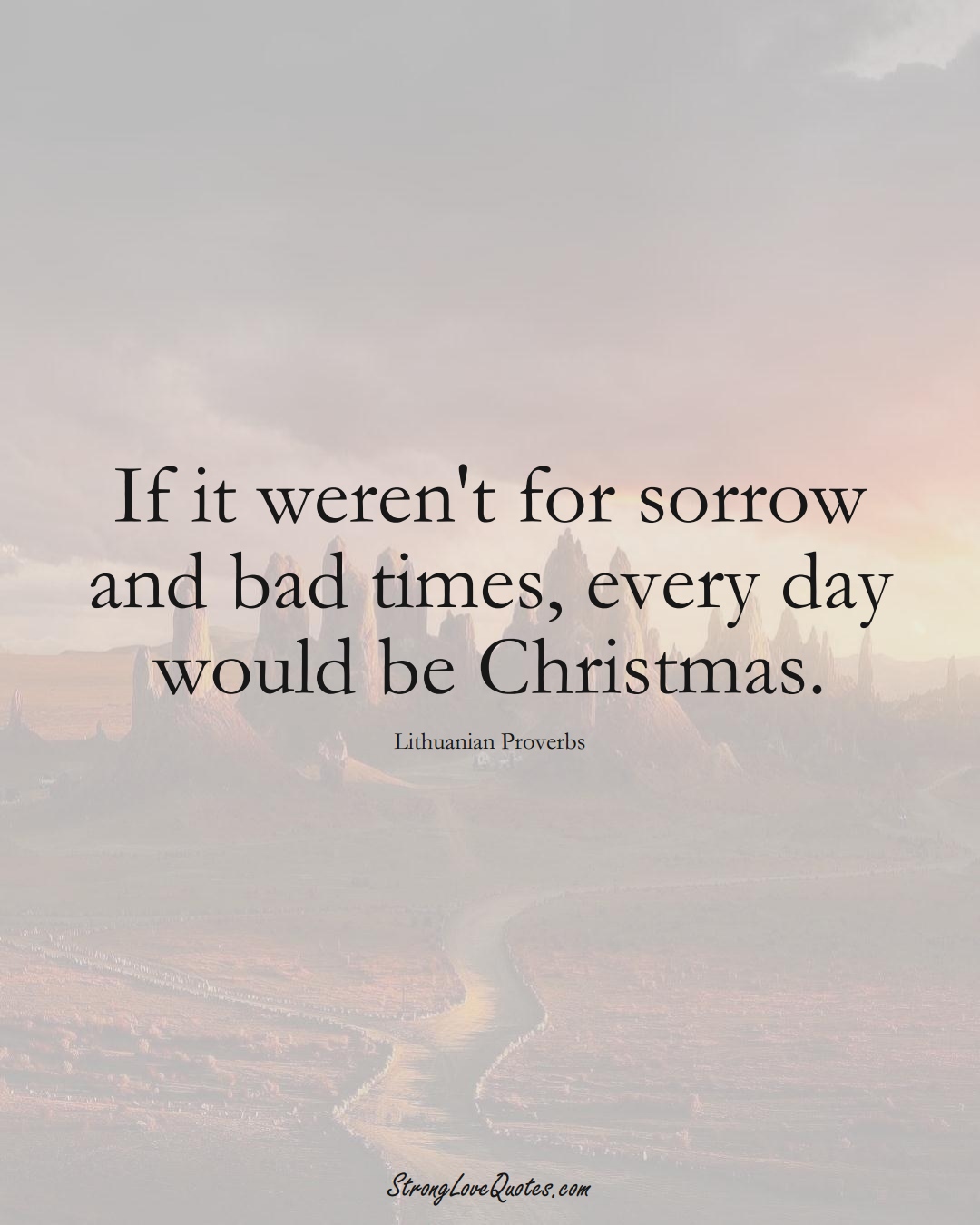 If it weren't for sorrow and bad times, every day would be Christmas. (Lithuanian Sayings);  #AsianSayings