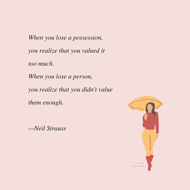 When you lose a possession, you realize that you valued it too much. When you lose a person, you realize that you didn't value them enough.  —Neil Strauss
