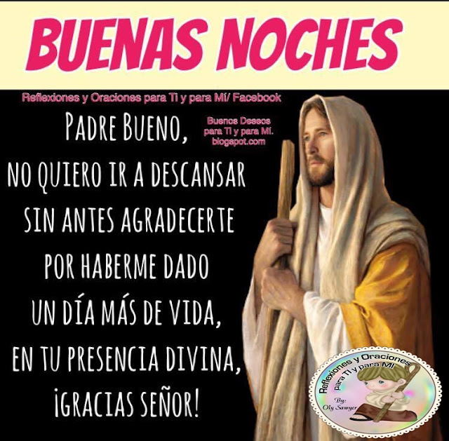  BUENAS NOCHES    Padre Bueno,  No quiero ir a descansar  sin antes agradecerte por haberme dado  un día más de vida,  en tu presencia divina.    ¡Gracias Señor!